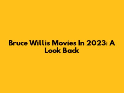 Bruce Willis Movies In 2023: A Look Back