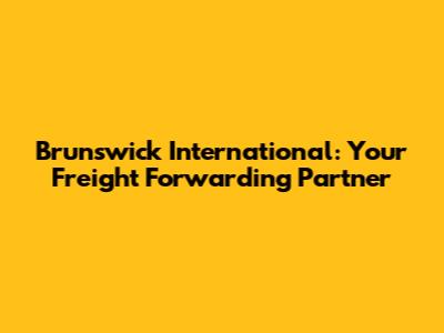 Brunswick International: Your Freight Forwarding Partner