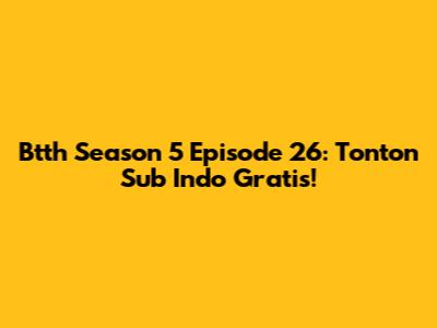 Btth Season 5 Episode 26: Tonton Sub Indo Gratis!