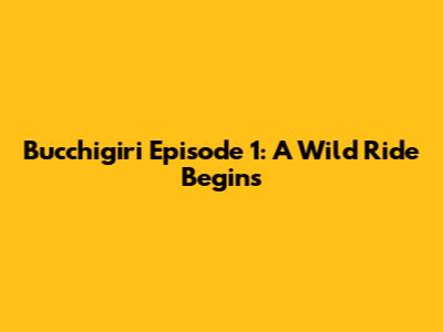 Bucchigiri Episode 1: A Wild Ride Begins