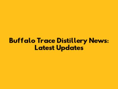 Buffalo Trace Distillery News: Latest Updates