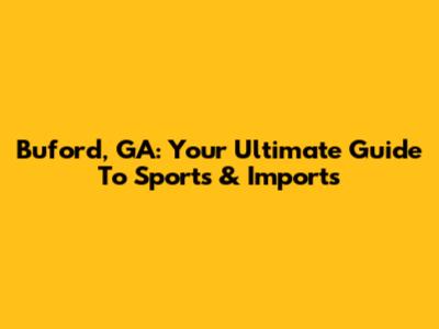 Buford, GA: Your Ultimate Guide To Sports & Imports