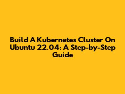 Build A Kubernetes Cluster On Ubuntu 22.04: A Step-by-Step Guide