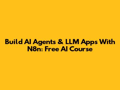 Build AI Agents & LLM Apps With N8n: Free AI Course