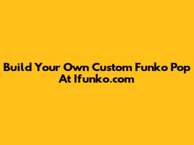 Build Your Own Custom Funko Pop At Ifunko.com