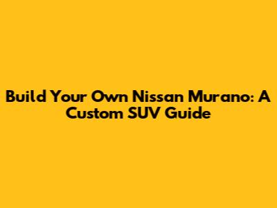 Build Your Own Nissan Murano: A Custom SUV Guide