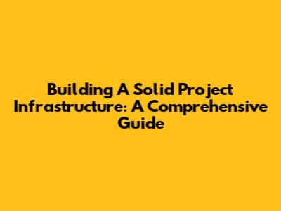 Building A Solid Project Infrastructure: A Comprehensive Guide