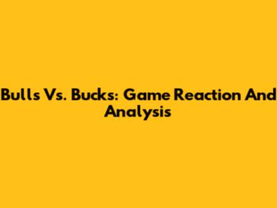 Bulls Vs. Bucks: Game Reaction And Analysis