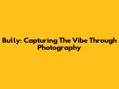 Bully: Capturing The Vibe Through Photography