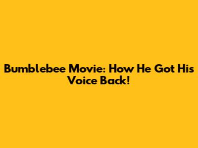 Bumblebee Movie: How He Got His Voice Back!