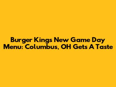 Burger King's New Game Day Menu: Columbus, OH Gets A Taste