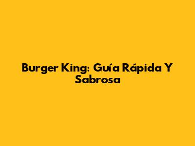 Burger King: Guía Rápida Y Sabrosa