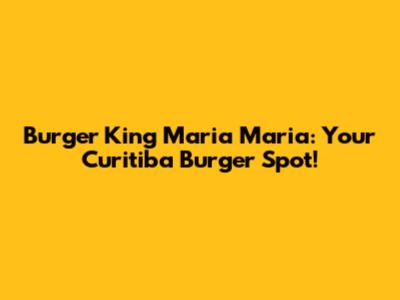 Burger King Maria Maria: Your Curitiba Burger Spot!