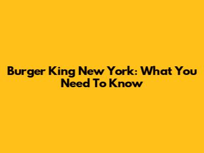 Burger King New York: What You Need To Know