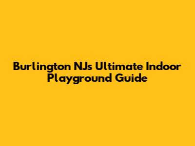 Burlington NJ's Ultimate Indoor Playground Guide
