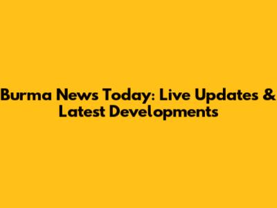 Burma News Today: Live Updates & Latest Developments