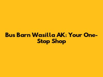 Bus Barn Wasilla AK: Your One-Stop Shop