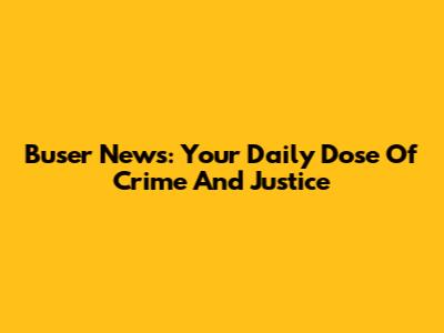 Buser News: Your Daily Dose Of Crime And Justice