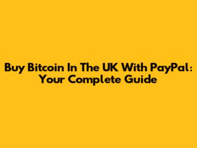 Buy Bitcoin In The UK With PayPal: Your Complete Guide