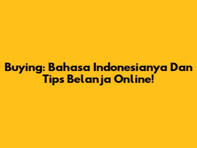 Buying: Bahasa Indonesianya Dan Tips Belanja Online!