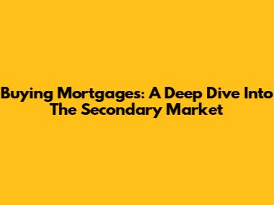 Buying Mortgages: A Deep Dive Into The Secondary Market