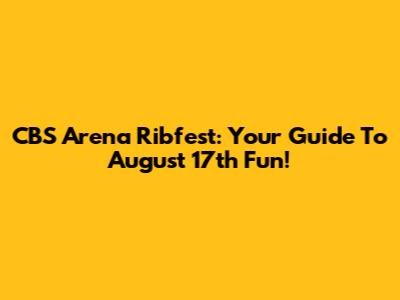 CBS Arena Ribfest: Your Guide To August 17th Fun!