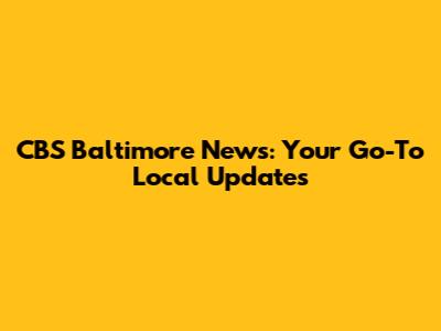 CBS Baltimore News: Your Go-To Local Updates