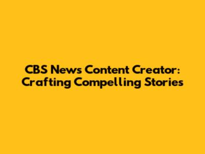 CBS News Content Creator: Crafting Compelling Stories