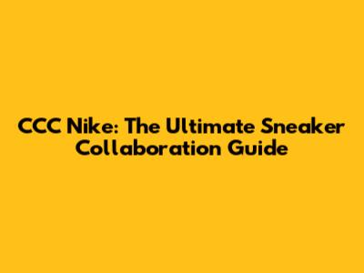 CCC Nike: The Ultimate Sneaker Collaboration Guide