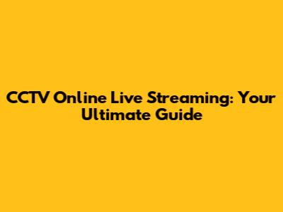 CCTV Online Live Streaming: Your Ultimate Guide