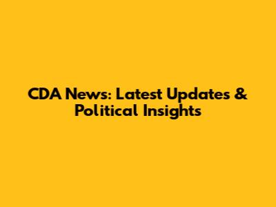 CDA News: Latest Updates & Political Insights