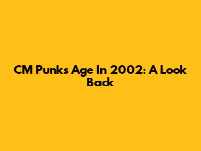 CM Punk's Age In 2002: A Look Back