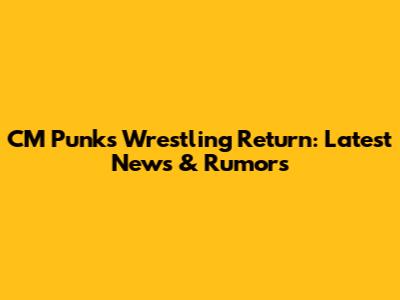 CM Punk's Wrestling Return: Latest News & Rumors