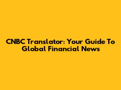 CNBC Translator: Your Guide To Global Financial News