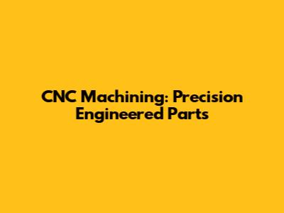 CNC Machining: Precision Engineered Parts