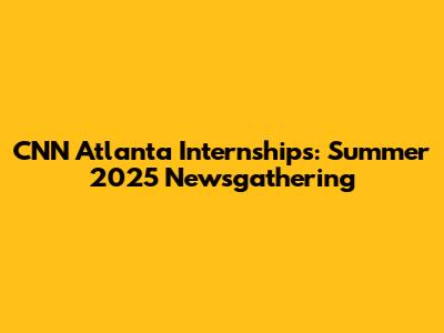 CNN Atlanta Internships: Summer 2025 Newsgathering