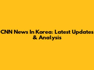 CNN News In Korea: Latest Updates & Analysis