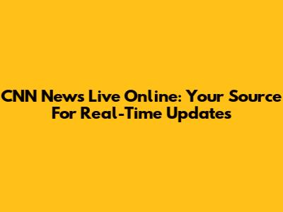 CNN News Live Online: Your Source For Real-Time Updates