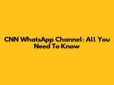 CNN WhatsApp Channel: All You Need To Know