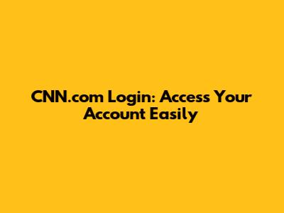 CNN.com Login: Access Your Account Easily