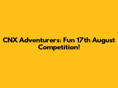 CNX Adventurers: Fun 17th August Competition!