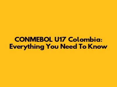 CONMEBOL U17 Colombia: Everything You Need To Know