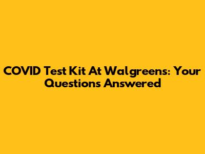 COVID Test Kit At Walgreens: Your Questions Answered