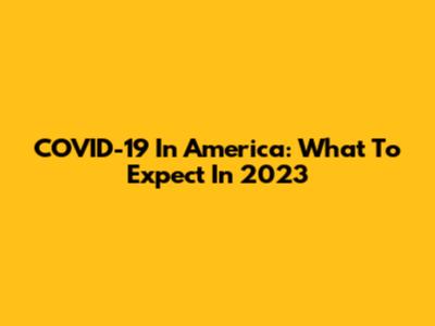 COVID-19 In America: What To Expect In 2023