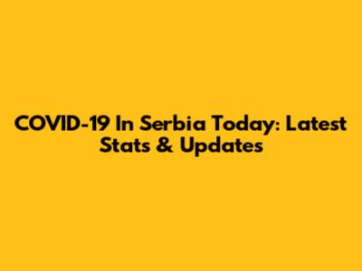 COVID-19 In Serbia Today: Latest Stats & Updates