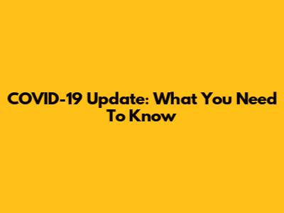 COVID-19 Update: What You Need To Know