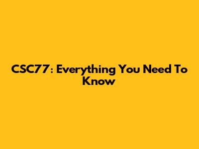CSC77: Everything You Need To Know