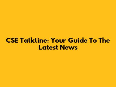 CSE Talkline: Your Guide To The Latest News