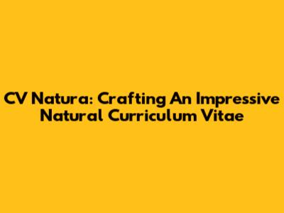 CV Natura: Crafting An Impressive Natural Curriculum Vitae