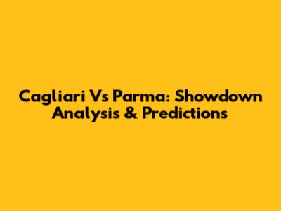 Cagliari Vs Parma: Showdown Analysis & Predictions